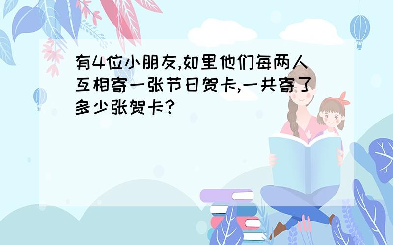 有4位小朋友,如里他们每两人互相寄一张节日贺卡,一共寄了多少张贺卡?