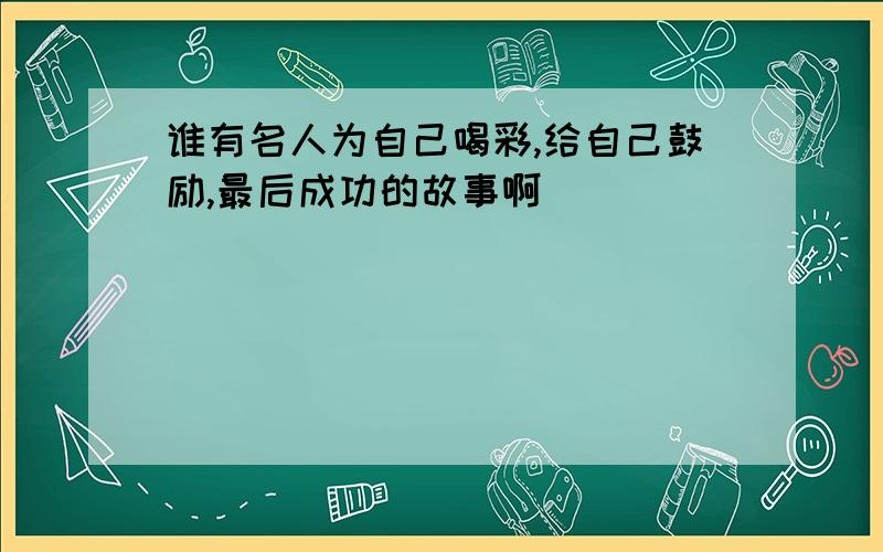 谁有名人为自己喝彩,给自己鼓励,最后成功的故事啊