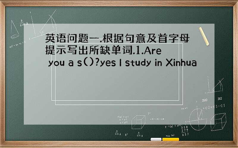 英语问题一.根据句意及首字母提示写出所缺单词.1.Are you a s()?yes I study in Xinhua