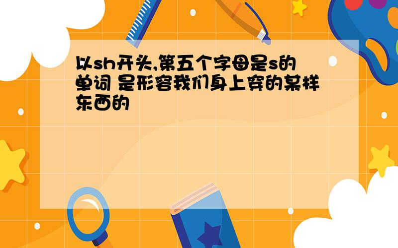 以sh开头,第五个字母是s的单词 是形容我们身上穿的某样东西的