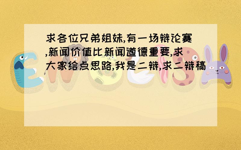 求各位兄弟姐妹,有一场辩论赛,新闻价值比新闻道德重要,求大家给点思路,我是二辩,求二辩稿