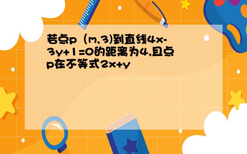 若点p（m,3)到直线4x-3y+1=0的距离为4,且点p在不等式2x+y