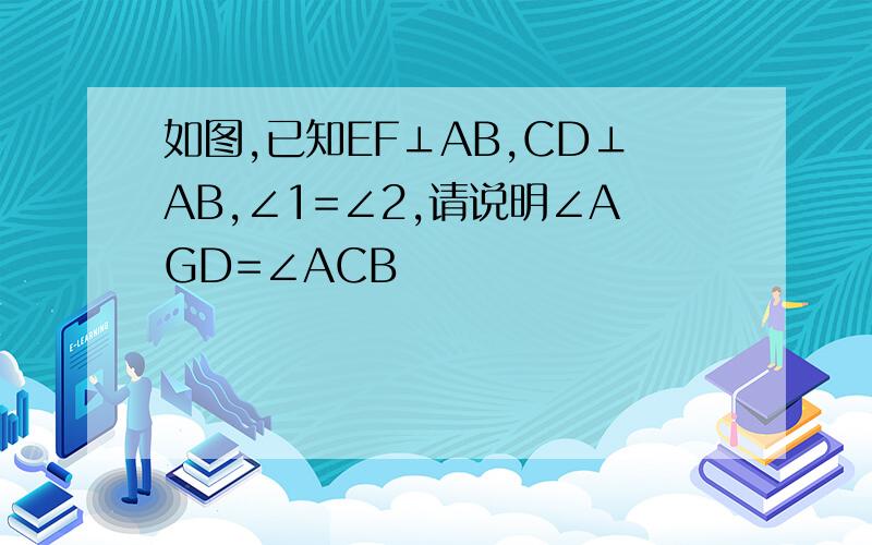 如图,已知EF⊥AB,CD⊥AB,∠1=∠2,请说明∠AGD=∠ACB