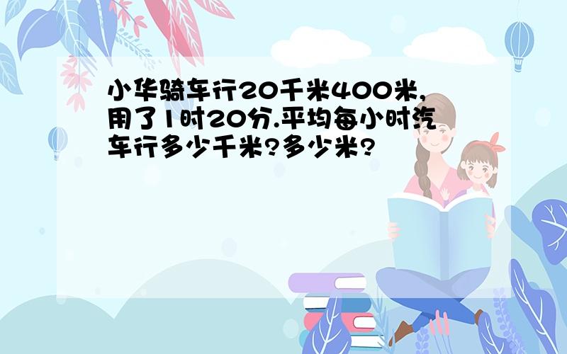 小华骑车行20千米400米,用了1时20分.平均每小时汽车行多少千米?多少米?