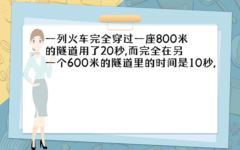 一列火车完全穿过一座800米的隧道用了20秒,而完全在另一个600米的隧道里的时间是10秒,