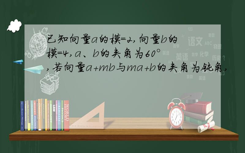 已知向量a的模=2,向量b的模=4,a、b的夹角为60°,若向量a+mb与ma+b的夹角为钝角,