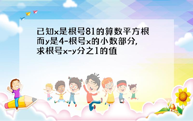 已知x是根号81的算数平方根而y是4-根号x的小数部分,求根号x-y分之1的值