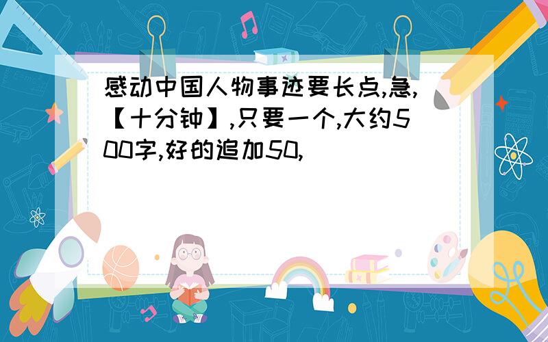 感动中国人物事迹要长点,急,【十分钟】,只要一个,大约500字,好的追加50,