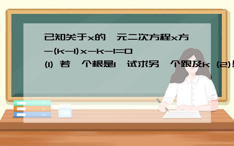 已知关于x的一元二次方程x方-(k-1)x-k-1=0 (1) 若一个根是1,试求另一个跟及k (2)是证明对任意实数k