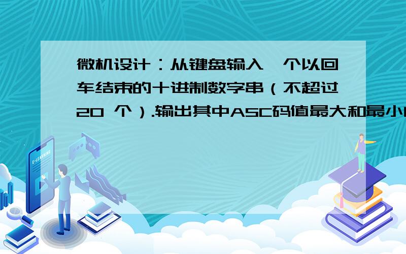 微机设计：从键盘输入一个以回车结束的十进制数字串（不超过20 个）.输出其中ASC码值最大和最小的两个数