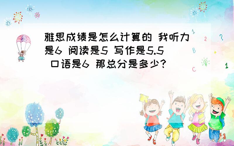 雅思成绩是怎么计算的 我听力是6 阅读是5 写作是5.5 口语是6 那总分是多少?