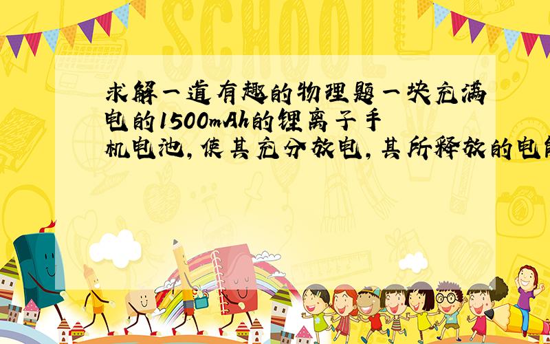 求解一道有趣的物理题一块充满电的1500mAh的锂离子手机电池,使其充分放电,其所释放的电能理论上可以将一个体重为50k