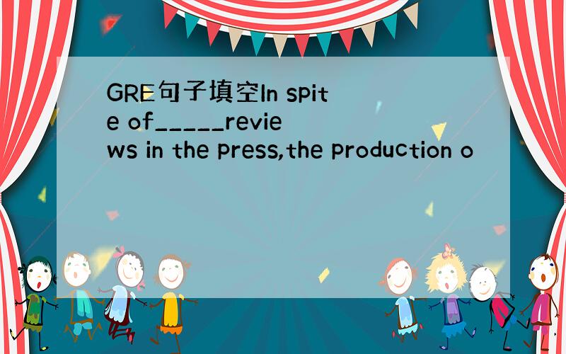 GRE句子填空In spite of_____reviews in the press,the production o