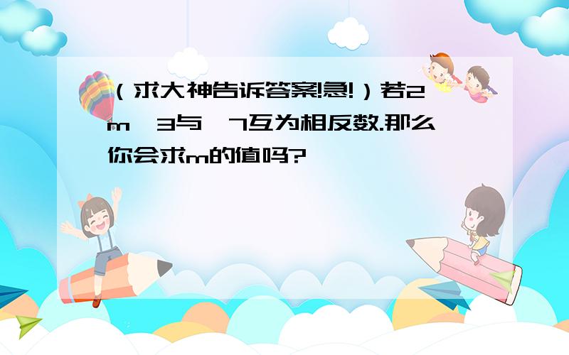 （求大神告诉答案!急!）若2m—3与—7互为相反数.那么你会求m的值吗?