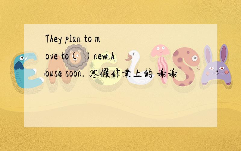 They plan to move to( )new house soon. 寒假作业上的 谢谢