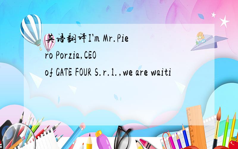 英语翻译I'm Mr.Piero Porzia,CEO of GATE FOUR S.r.l.,we are waiti