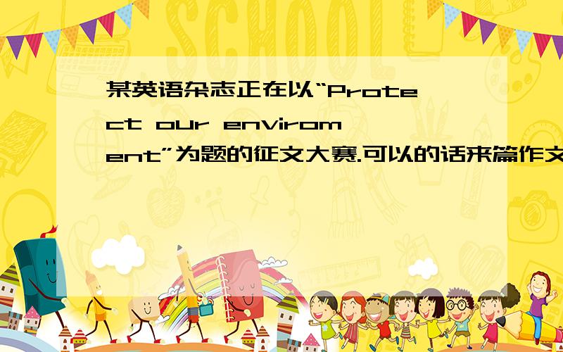 某英语杂志正在以“Protect our enviroment”为题的征文大赛.可以的话来篇作文