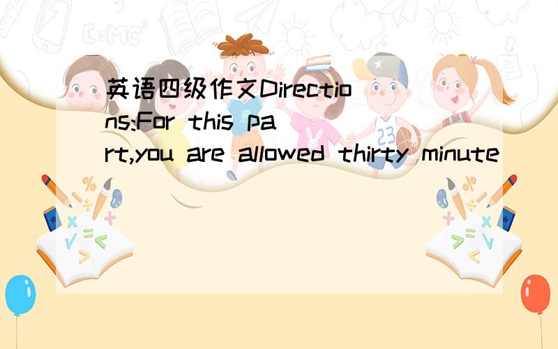 英语四级作文Directions:For this part,you are allowed thirty minute