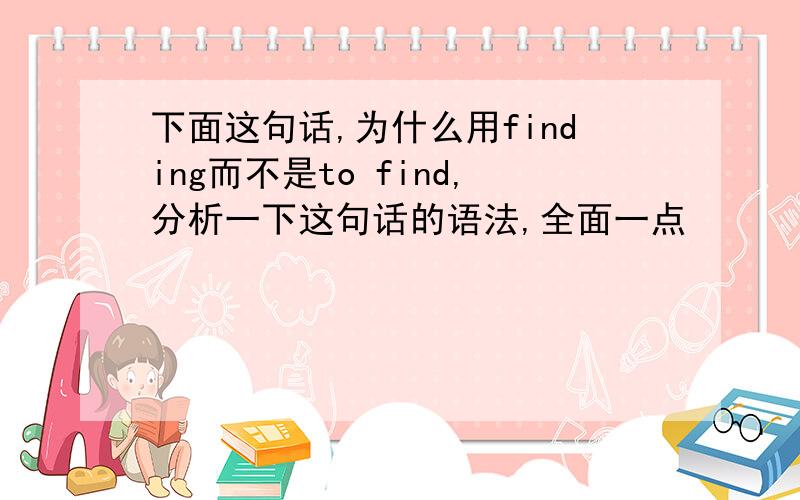 下面这句话,为什么用finding而不是to find,分析一下这句话的语法,全面一点