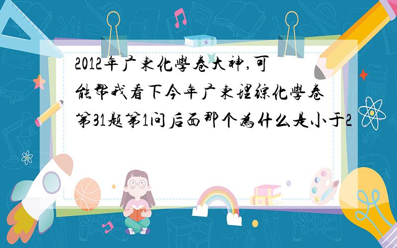 2012年广东化学卷大神,可能帮我看下今年广东理综化学卷第31题第1问后面那个为什么是小于2