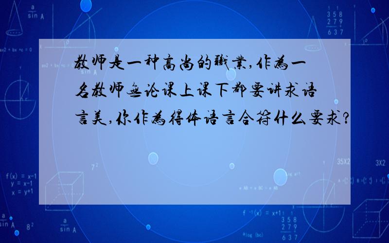 教师是一种高尚的职业,作为一名教师无论课上课下都要讲求语言美,你作为得体语言合符什么要求?