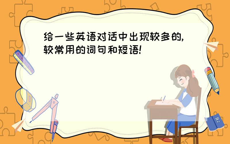 给一些英语对话中出现较多的,较常用的词句和短语!