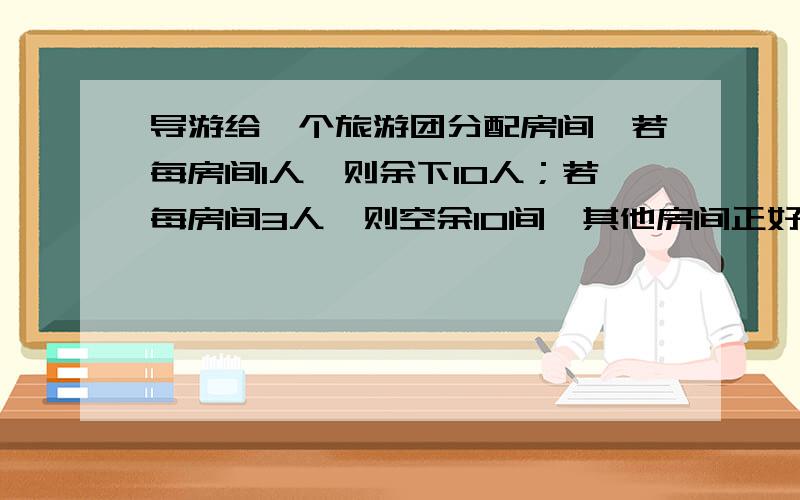 导游给一个旅游团分配房间,若每房间1人,则余下10人；若每房间3人,则空余10间,其他房间正好住满,