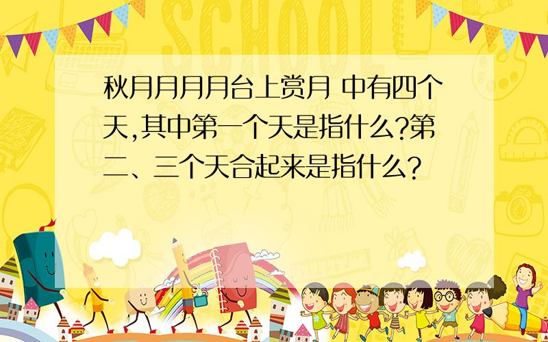 秋月月月月台上赏月 中有四个天,其中第一个天是指什么?第二、三个天合起来是指什么?