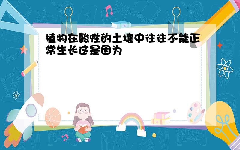 植物在酸性的土壤中往往不能正常生长这是因为