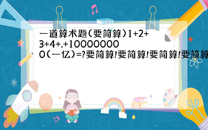 一道算术题(要简算)1+2+3+4+.+100000000(一亿)=?要简算!要简算!要简算!要简算!要简算!要简算!要