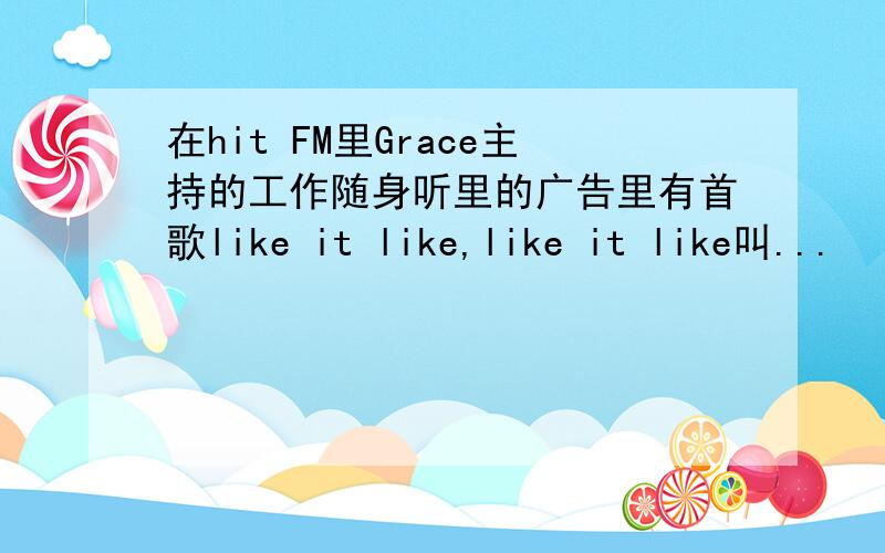 在hit FM里Grace主持的工作随身听里的广告里有首歌like it like,like it like叫...