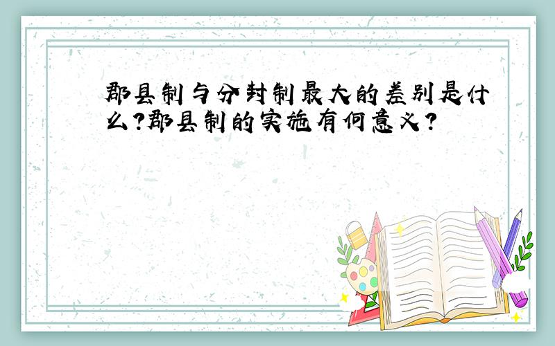 郡县制与分封制最大的差别是什么?郡县制的实施有何意义?