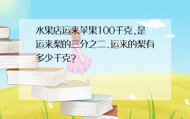 水果店运来苹果100千克,是运来梨的三分之二.运来的梨有多少千克?