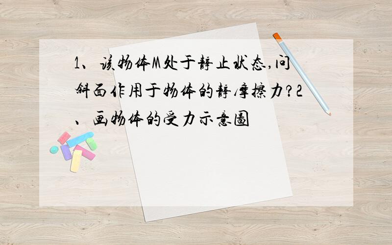 1、该物体M处于静止状态,问斜面作用于物体的静摩擦力?2、画物体的受力示意图