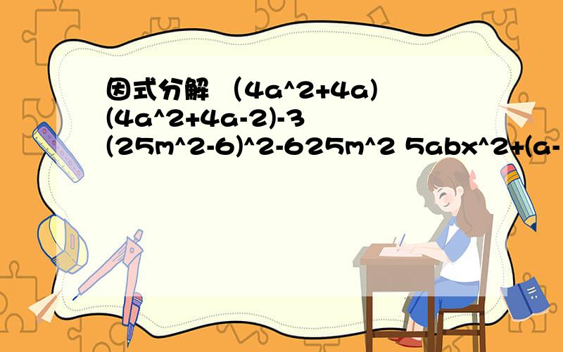 因式分解 （4a^2+4a)(4a^2+4a-2)-3 (25m^2-6)^2-625m^2 5abx^2+(a-15b