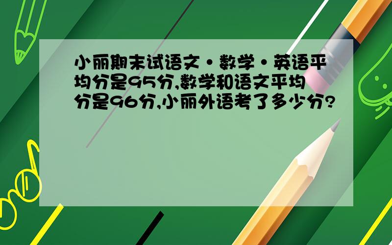 小丽期末试语文·数学·英语平均分是95分,数学和语文平均分是96分,小丽外语考了多少分?