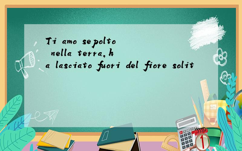 Ti amo sepolto nella terra,ha lasciato fuori del fiore solit