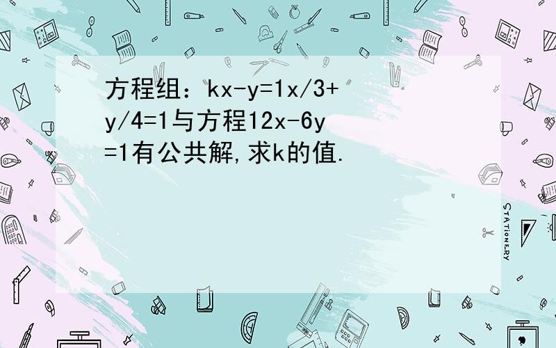 方程组：kx-y=1x/3+y/4=1与方程12x-6y=1有公共解,求k的值.