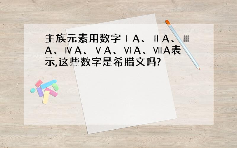 主族元素用数字ⅠA、ⅡA、ⅢA、ⅣA、ⅤA、ⅥA、ⅦA表示,这些数字是希腊文吗?