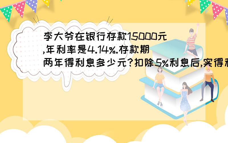 李大爷在银行存款15000元,年利率是4.14%.存款期两年得利息多少元?扣除5%利息后,实得利息多少元?