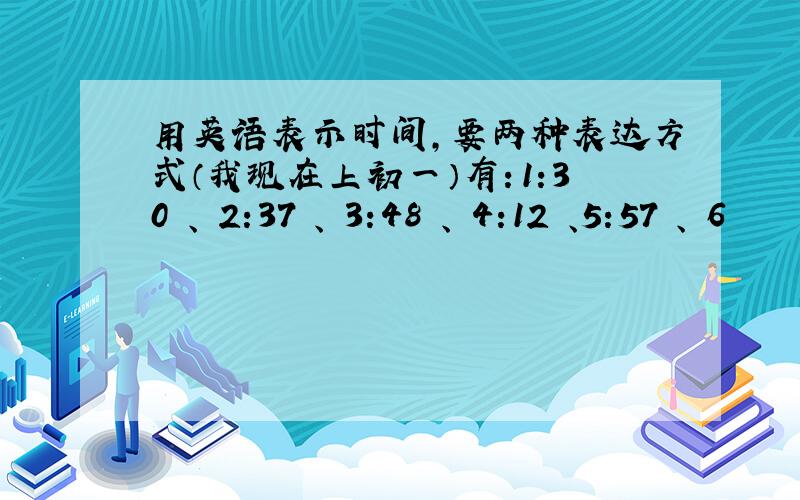 用英语表示时间,要两种表达方式（我现在上初一）有：1:30 、 2:37 、 3:48 、 4:12 、5:57 、 6