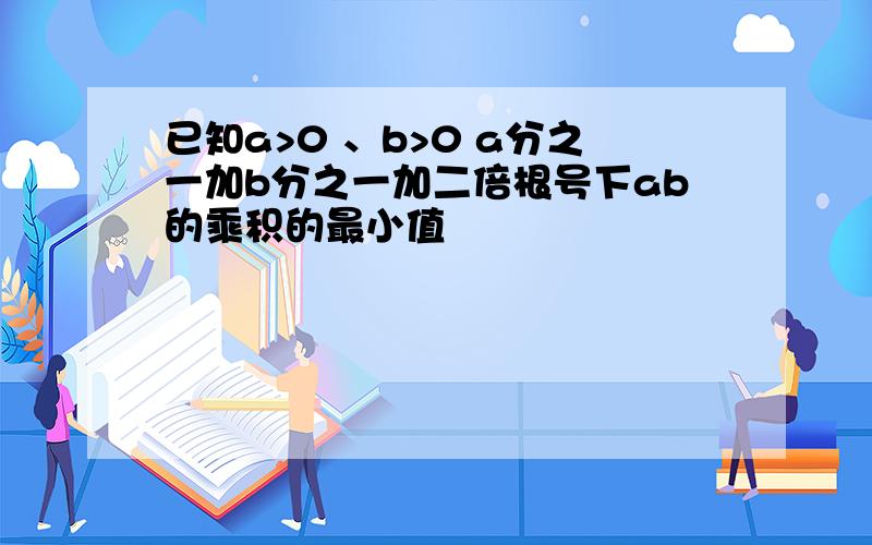 已知a>0 、b>0 a分之一加b分之一加二倍根号下ab的乘积的最小值