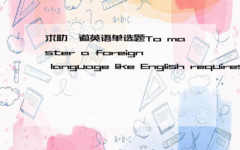 求助一道英语单选题To master a foreign language like English requires