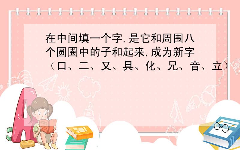 在中间填一个字,是它和周围八个圆圈中的子和起来,成为新字（口、二、又、具、化、兄、音、立）