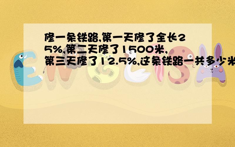 修一条铁路,第一天修了全长25%,第二天修了1500米,第三天修了12.5%,这条铁路一共多少米（列方程）