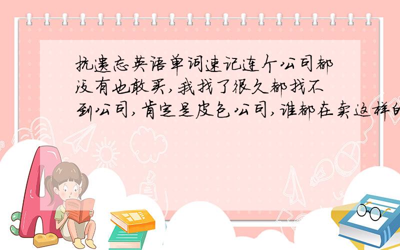 抗遗忘英语单词速记连个公司都没有也敢买,我找了很久都找不到公司,肯定是皮包公司,谁都在卖这样的书,垃圾!北京目标教育研究