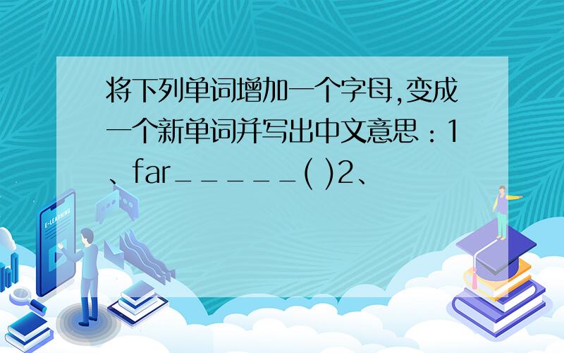 将下列单词增加一个字母,变成一个新单词并写出中文意思：1、far_____( )2、