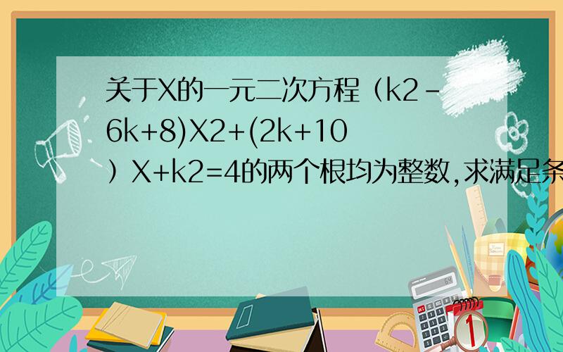 关于X的一元二次方程（k2-6k+8)X2+(2k+10）X+k2=4的两个根均为整数,求满足条件的所有实数k的值