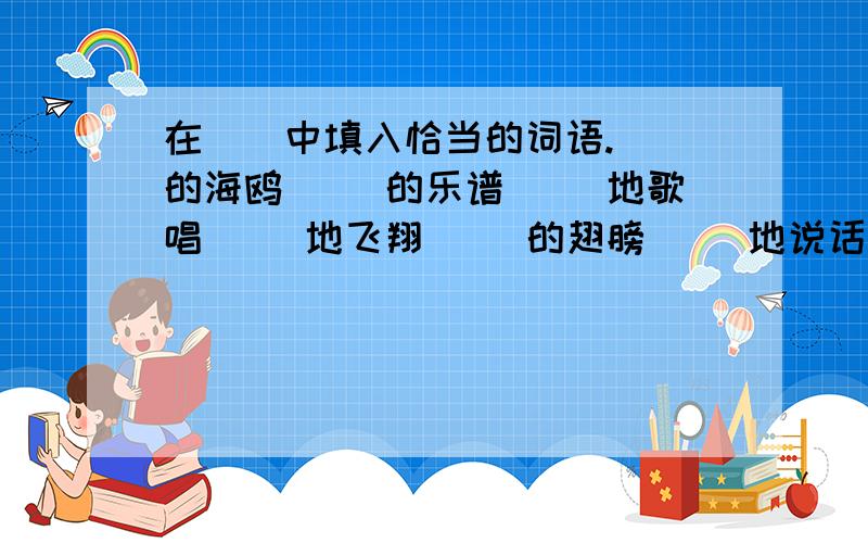 在（）中填入恰当的词语.（）的海鸥 （）的乐谱 （）地歌唱 （）地飞翔 （）的翅膀 （）地说话