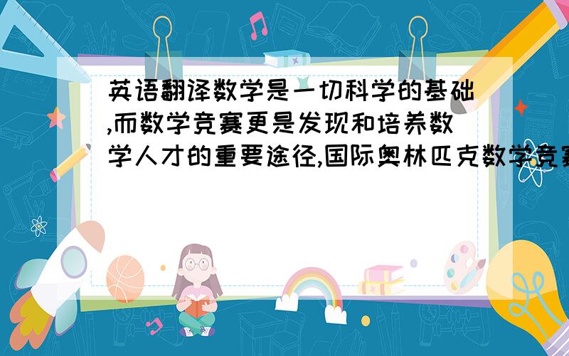 英语翻译数学是一切科学的基础,而数学竞赛更是发现和培养数学人才的重要途径,国际奥林匹克数学竞赛（IMO）的许多优胜者在后